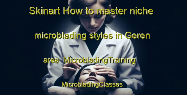 Skinart How to master niche microblading styles in Geren area | MicrobladingTraining | MicrobladingClasses | SkinartTraining-Turkey