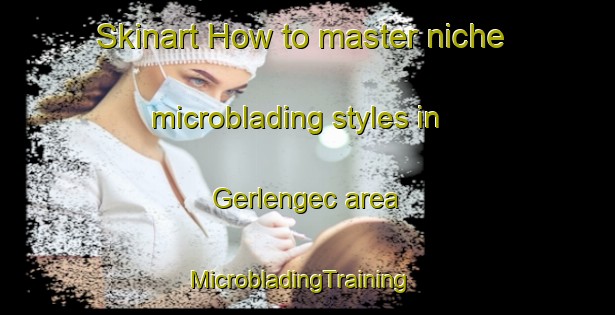 Skinart How to master niche microblading styles in Gerlengec area | MicrobladingTraining | MicrobladingClasses | SkinartTraining-Turkey