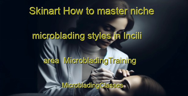 Skinart How to master niche microblading styles in Incili area | MicrobladingTraining | MicrobladingClasses | SkinartTraining-Turkey