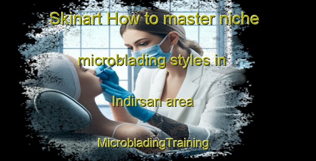 Skinart How to master niche microblading styles in Indirsan area | MicrobladingTraining | MicrobladingClasses | SkinartTraining-Turkey