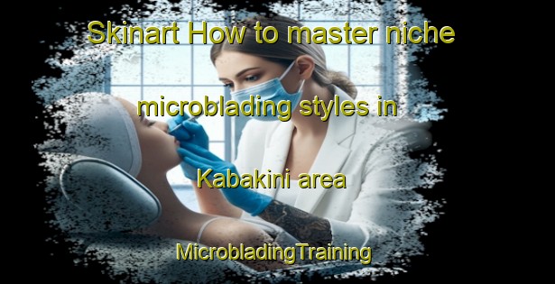 Skinart How to master niche microblading styles in Kabakini area | #MicrobladingTraining #MicrobladingClasses #SkinartTraining-Turkey