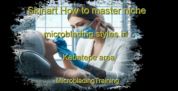 Skinart How to master niche microblading styles in Kabatepe area | #MicrobladingTraining #MicrobladingClasses #SkinartTraining-Turkey