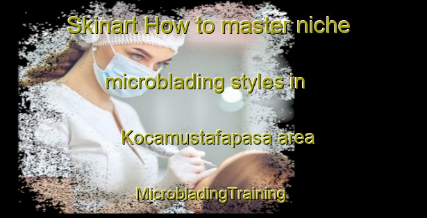 Skinart How to master niche microblading styles in Kocamustafapasa area | #MicrobladingTraining #MicrobladingClasses #SkinartTraining-Turkey