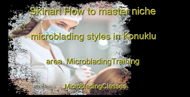 Skinart How to master niche microblading styles in Konuklu area | #MicrobladingTraining #MicrobladingClasses #SkinartTraining-Turkey