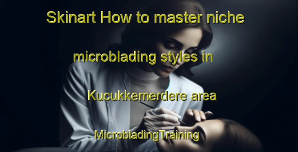 Skinart How to master niche microblading styles in Kucukkemerdere area | #MicrobladingTraining #MicrobladingClasses #SkinartTraining-Turkey