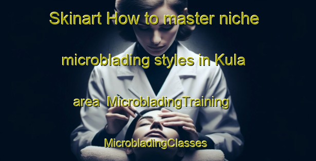 Skinart How to master niche microblading styles in Kula area | MicrobladingTraining | MicrobladingClasses | SkinartTraining-Turkey