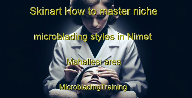 Skinart How to master niche microblading styles in Nimet Mahallesi area | MicrobladingTraining | MicrobladingClasses | SkinartTraining-Turkey