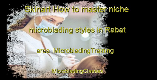 Skinart How to master niche microblading styles in Rabat area | MicrobladingTraining | MicrobladingClasses | SkinartTraining-Turkey