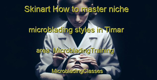 Skinart How to master niche microblading styles in Timar area | MicrobladingTraining | MicrobladingClasses | SkinartTraining-Turkey