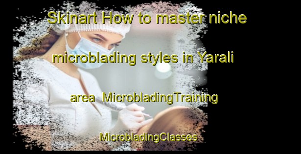 Skinart How to master niche microblading styles in Yarali area | MicrobladingTraining | MicrobladingClasses | SkinartTraining-Turkey