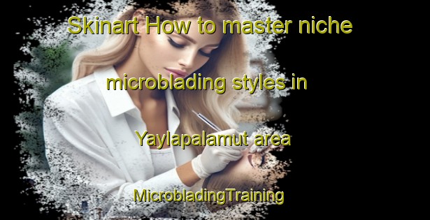 Skinart How to master niche microblading styles in Yaylapalamut area | MicrobladingTraining | MicrobladingClasses | SkinartTraining-Turkey