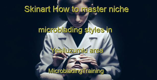 Skinart How to master niche microblading styles in Yesiluzumlu area | MicrobladingTraining | MicrobladingClasses | SkinartTraining-Turkey