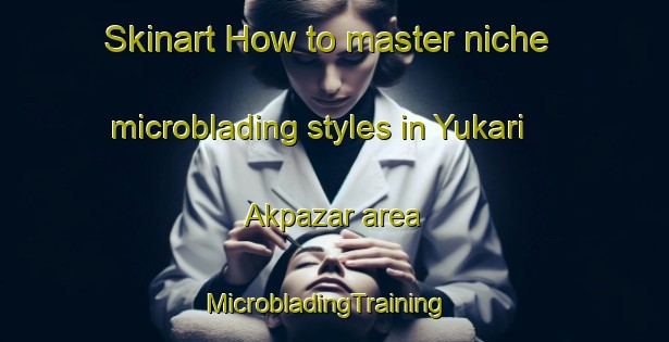 Skinart How to master niche microblading styles in Yukari Akpazar area | MicrobladingTraining | MicrobladingClasses | SkinartTraining-Turkey