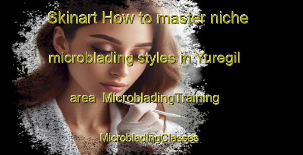 Skinart How to master niche microblading styles in Yuregil area | MicrobladingTraining | MicrobladingClasses | SkinartTraining-Turkey