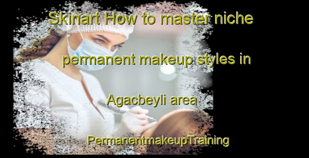 Skinart How to master niche permanent makeup styles in Agacbeyli area | PermanentmakeupTraining | PermanentmakeupClasses | SkinartTraining-Turkey