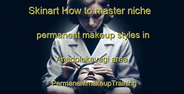 Skinart How to master niche permanent makeup styles in Anadolukavagi area | PermanentmakeupTraining | PermanentmakeupClasses | SkinartTraining-Turkey