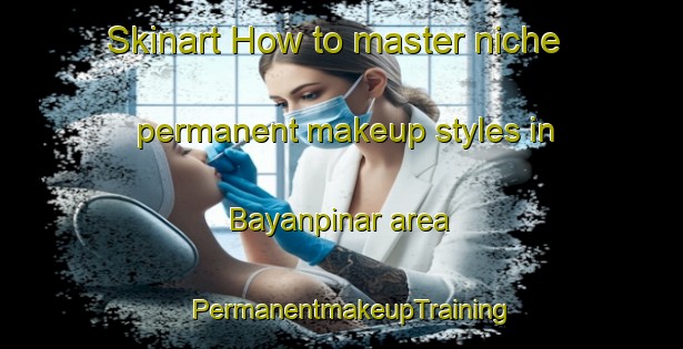 Skinart How to master niche permanent makeup styles in Bayanpinar area | PermanentmakeupTraining | PermanentmakeupClasses | SkinartTraining-Turkey
