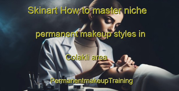 Skinart How to master niche permanent makeup styles in Colakli area | PermanentmakeupTraining | PermanentmakeupClasses | SkinartTraining-Turkey