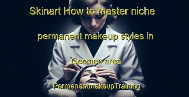 Skinart How to master niche permanent makeup styles in Gecmen area | PermanentmakeupTraining | PermanentmakeupClasses | SkinartTraining-Turkey