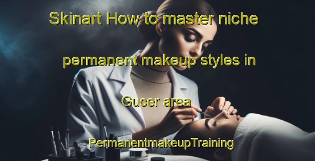 Skinart How to master niche permanent makeup styles in Gucer area | PermanentmakeupTraining | PermanentmakeupClasses | SkinartTraining-Turkey