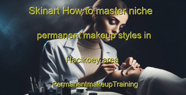 Skinart How to master niche permanent makeup styles in Hacikoey area | PermanentmakeupTraining | PermanentmakeupClasses | SkinartTraining-Turkey