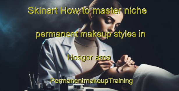 Skinart How to master niche permanent makeup styles in Hosgor area | PermanentmakeupTraining | PermanentmakeupClasses | SkinartTraining-Turkey
