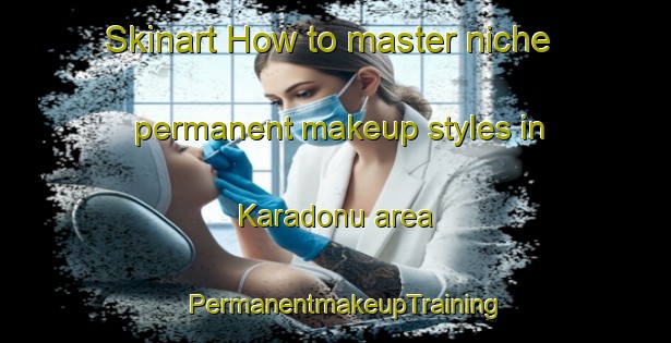 Skinart How to master niche permanent makeup styles in Karadonu area | PermanentmakeupTraining | PermanentmakeupClasses | SkinartTraining-Turkey
