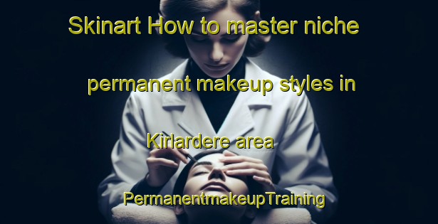 Skinart How to master niche permanent makeup styles in Kirlardere area | PermanentmakeupTraining | PermanentmakeupClasses | SkinartTraining-Turkey