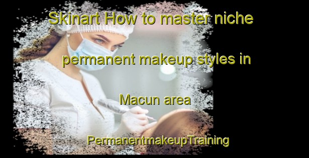 Skinart How to master niche permanent makeup styles in Macun area | PermanentmakeupTraining | PermanentmakeupClasses | SkinartTraining-Turkey