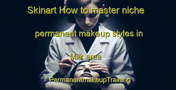 Skinart How to master niche permanent makeup styles in Milk area | PermanentmakeupTraining | PermanentmakeupClasses | SkinartTraining-Turkey