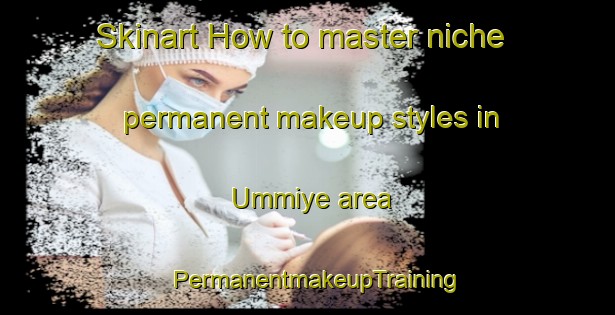 Skinart How to master niche permanent makeup styles in Ummiye area | PermanentmakeupTraining | PermanentmakeupClasses | SkinartTraining-Turkey