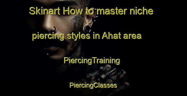 Skinart How to master niche piercing styles in Ahat area | #PiercingTraining #PiercingClasses #SkinartTraining-Turkey