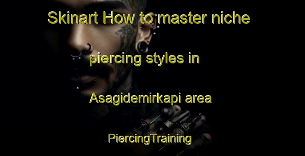 Skinart How to master niche piercing styles in Asagidemirkapi area | #PiercingTraining #PiercingClasses #SkinartTraining-Turkey