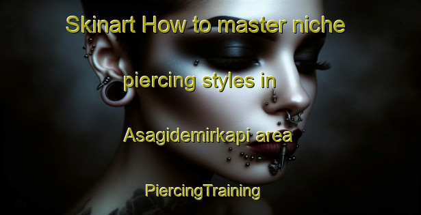 Skinart How to master niche piercing styles in Asagidemirkapi area | PiercingTraining | PiercingClasses | SkinartTraining-Turkey