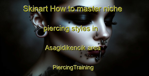 Skinart How to master niche piercing styles in Asagidikencik area | #PiercingTraining #PiercingClasses #SkinartTraining-Turkey