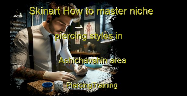 Skinart How to master niche piercing styles in Ashichavshin area | #PiercingTraining #PiercingClasses #SkinartTraining-Turkey