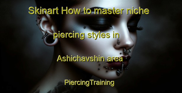 Skinart How to master niche piercing styles in Ashichavshin area | #PiercingTraining #PiercingClasses #SkinartTraining-Turkey