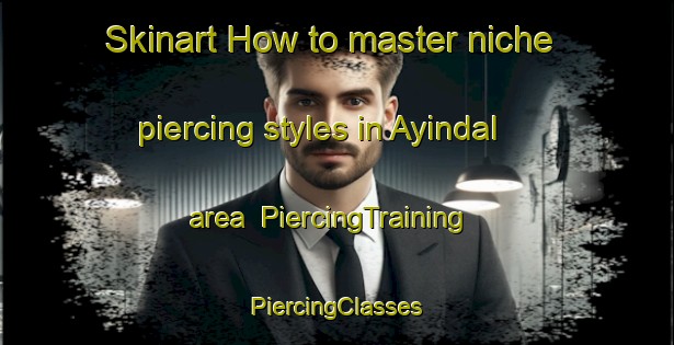 Skinart How to master niche piercing styles in Ayindal area | #PiercingTraining #PiercingClasses #SkinartTraining-Turkey