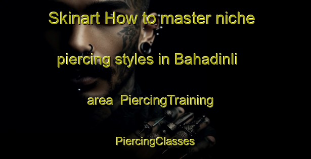 Skinart How to master niche piercing styles in Bahadinli area | #PiercingTraining #PiercingClasses #SkinartTraining-Turkey