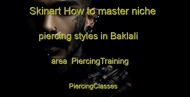 Skinart How to master niche piercing styles in Baklali area | PiercingTraining | PiercingClasses | SkinartTraining-Turkey
