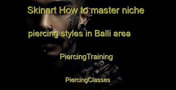 Skinart How to master niche piercing styles in Balli area | #PiercingTraining #PiercingClasses #SkinartTraining-Turkey