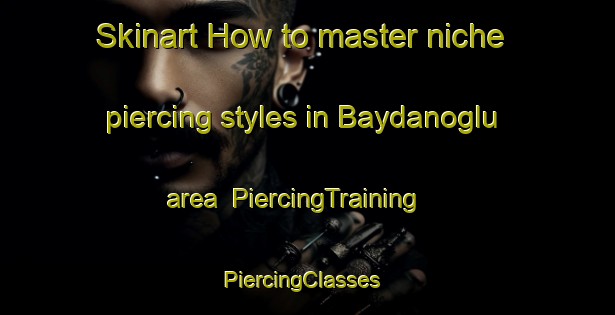 Skinart How to master niche piercing styles in Baydanoglu area | PiercingTraining | PiercingClasses | SkinartTraining-Turkey