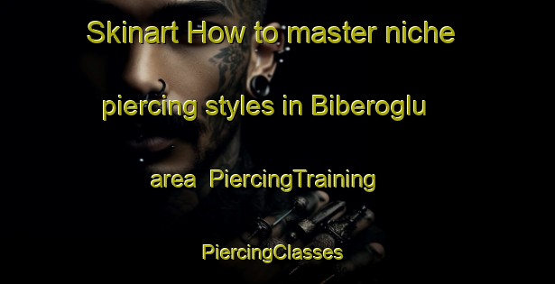 Skinart How to master niche piercing styles in Biberoglu area | PiercingTraining | PiercingClasses | SkinartTraining-Turkey