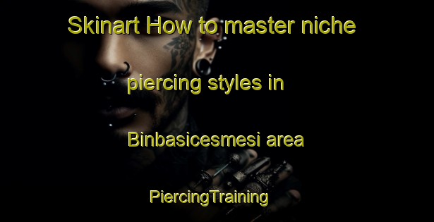 Skinart How to master niche piercing styles in Binbasicesmesi area | PiercingTraining | PiercingClasses | SkinartTraining-Turkey