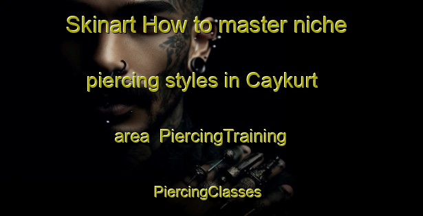 Skinart How to master niche piercing styles in Caykurt area | PiercingTraining | PiercingClasses | SkinartTraining-Turkey