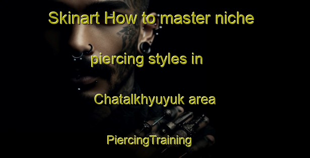 Skinart How to master niche piercing styles in Chatalkhyuyuk area | PiercingTraining | PiercingClasses | SkinartTraining-Turkey
