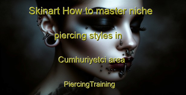 Skinart How to master niche piercing styles in Cumhuriyetci area | PiercingTraining | PiercingClasses | SkinartTraining-Turkey