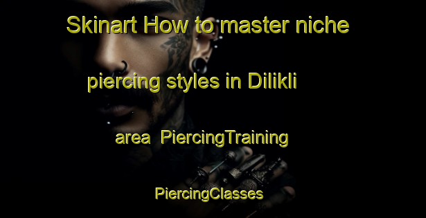 Skinart How to master niche piercing styles in Dilikli area | PiercingTraining | PiercingClasses | SkinartTraining-Turkey