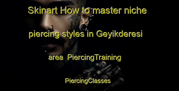 Skinart How to master niche piercing styles in Geyikderesi area | PiercingTraining | PiercingClasses | SkinartTraining-Turkey
