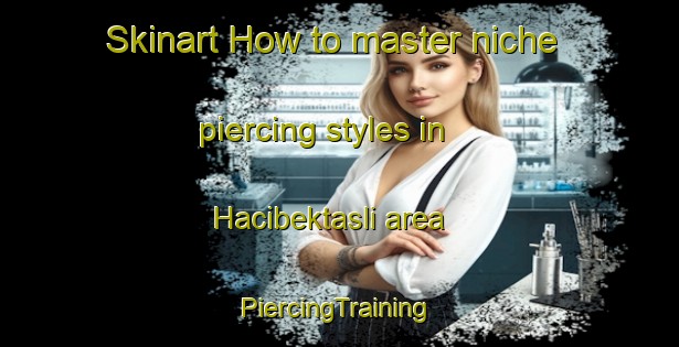 Skinart How to master niche piercing styles in Hacibektasli area | #PiercingTraining #PiercingClasses #SkinartTraining-Turkey